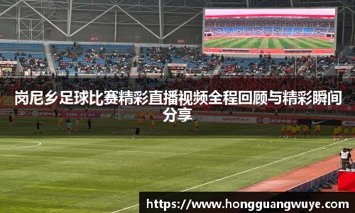 岗尼乡足球比赛精彩直播视频全程回顾与精彩瞬间分享