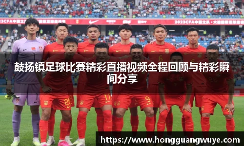 鼓扬镇足球比赛精彩直播视频全程回顾与精彩瞬间分享